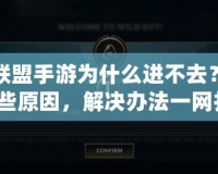 英雄聯(lián)盟手游為什么進(jìn)不去？可能是這些原因，解決辦法一網(wǎng)打盡！