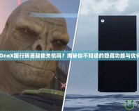 XboxOneX國行轉港服能關機嗎？揭秘你不知道的隱藏功能與優(yōu)化技巧！