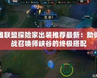 英雄聯(lián)盟探險(xiǎn)家出裝推薦最新：助你征戰(zhàn)召喚師峽谷的終極搭配