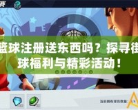 街頭籃球注冊送東西嗎？探尋街頭籃球福利與精彩活動！
