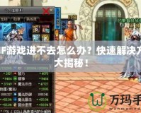 DNF游戲進不去怎么辦？快速解決方法大揭秘！