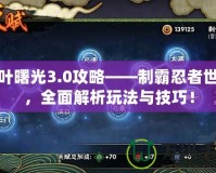 木葉曙光3.0攻略——制霸忍者世界，全面解析玩法與技巧！