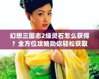 幻想三國志2綠靈石怎么獲得？全方位攻略助你輕松獲取綠靈石！