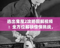 逃出鬼屋2攻略圖解視頻：全方位解鎖驚悚挑戰，成為逃脫大師！