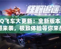 QQ飛車大更新：全新版本震撼來襲，極致體驗等你來戰！
