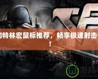 CF加特林宏鼠標(biāo)推薦，暢享極速射擊體驗(yàn)！