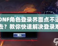 DNF角色登錄界面點不進去？教你快速解決登錄難題，暢享游戲無阻礙！