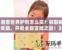 《魔獸世界護照怎么買？獲取稀有獎勵，開啟全新冒險之旅！》