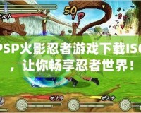 PSP火影忍者游戲下載ISO，讓你暢享忍者世界！