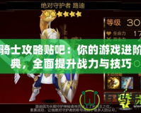 七騎士攻略貼吧：你的游戲進階寶典，全面提升戰力與技巧