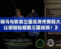《騎馬與砍殺三國無雙作弊碼大全：讓你輕松稱霸三國戰場！》