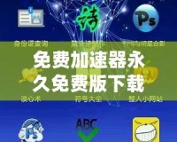 免費加速器永久免費版下載安裝——暢享極速網絡體驗，解鎖無限可能！