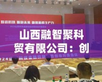 山西融智聚科貿(mào)有限公司：創(chuàng)新引領(lǐng)行業(yè)未來(lái)，科技與貿(mào)易的完美融合