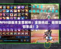 《DNF80級版本全面解析：全新挑戰，極限冒險等你來戰！》