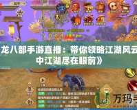 《天龍八部手游直播：帶你領略江湖風云，掌中江湖盡在眼前》