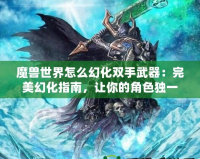 魔獸世界怎么幻化雙手武器：完美幻化指南，讓你的角色獨一無二！