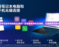 英雄聯盟手機版和電腦版互通嗎？全面解析游戲互通性，讓你暢享無縫游戲體驗
