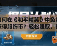 如何在《和平精英》中免費獲得服飾幣？輕松賺取，時尚不再遙不可及！