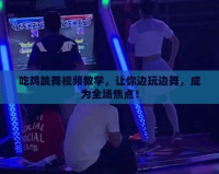 吃雞跳舞視頻教學，讓你邊玩邊舞，成為全場焦點！