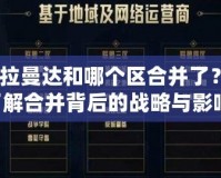 lol卡拉曼達和哪個區合并了？深入了解合并背后的戰略與影響！