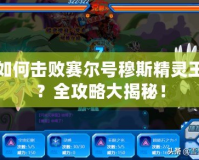 如何擊敗賽爾號穆斯精靈王？全攻略大揭秘！