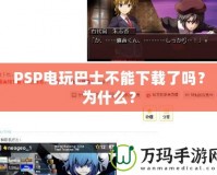 PSP電玩巴士不能下載了嗎？為什么？