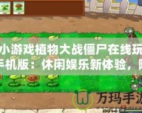小游戲植物大戰僵尸在線玩手機版：休閑娛樂新體驗，隨時隨地挑戰僵尸