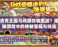 洛克王國馬戲團在哪里進？揭秘游戲中的神秘寶藏與挑戰