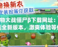 植物大戰僵尸β下載網址：暢玩全新版本，激爽體驗等你來挑戰！