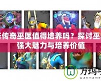 刀塔傳奇巫醫值得培養嗎？探討巫醫的強大魅力與培養價值