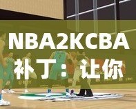 NBA2KCBA補丁：讓你暢享中國籃球的激情體驗