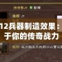 三國志12兵器制造效果：鑄造屬于你的傳奇戰力