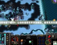 魔獸地圖下載U9：讓你的魔獸世界更加精彩，暢享無盡樂趣！
