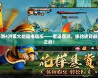 造夢西游4洪荒大劫篇電腦版——重返西游，體驗史詩般的大劫之戰！