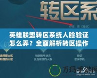 英雄聯盟轉區系統人臉驗證怎么弄？全面解析轉區操作與技巧
