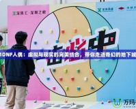 2021DNF人偶：虛擬與現實的完美結合，帶你走進奇幻的地下城世界