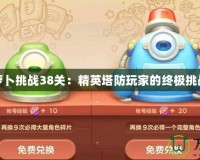 保衛蘿卜挑戰38關：精英塔防玩家的終極挑戰之旅