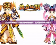 世誠手游熱血江湖官網(wǎng)電話客服：打造極致玩家體驗
