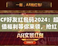 CF好友紅包碼2024：超值福利等你來領，搶紅包不止有驚喜！