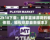 《2k18下載：暢享籃球游戲的極致體驗，輕松獲取最新版本》