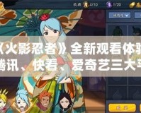 《火影忍者》全新觀看體驗，騰訊、快看、愛奇藝三大平臺引領動漫潮流