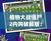 植物大戰(zhàn)僵尸2內(nèi)購(gòu)破解版：暢享無限樂趣，輕松應(yīng)對(duì)僵尸大軍！