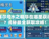 賽爾號(hào)水之精華在哪里獲得？揭秘最全獲取攻略！