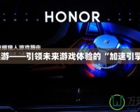 迅游——引領未來游戲體驗的“加速引擎”