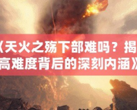 《天火之殤下部難嗎？揭秘高難度背后的深刻內涵》