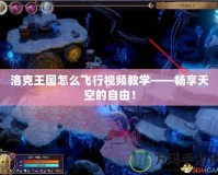 洛克王國怎么飛行視頻教學——暢享天空的自由！