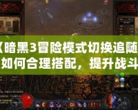 《暗黑3冒險模式切換追隨者：如何合理搭配，提升戰斗效率》