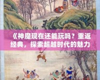 《神魔現在還能玩嗎？重返經典，探索超越時代的魅力！》
