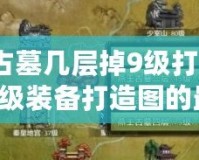 燕王古墓幾層掉9級打造圖？獲取9級裝備打造圖的最佳策略！