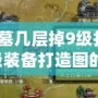燕王古墓幾層掉9級(jí)打造圖？獲取9級(jí)裝備打造圖的最佳策略！